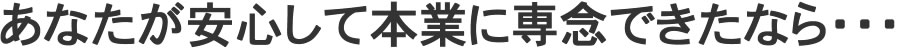 あなたが安心して本業に専念できたなら・・・