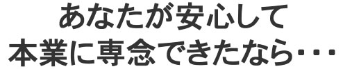 あなたが安心して本業に専念できたなら・・・