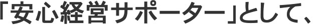 「安心経営サポーター」として、